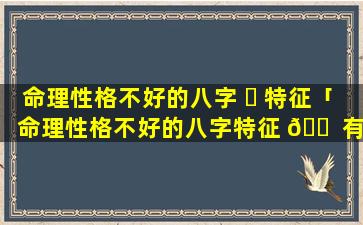 命理性格不好的八字 ☘ 特征「命理性格不好的八字特征 🐠 有哪些」